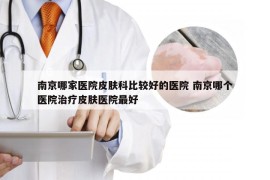 南京哪家医院皮肤科比较好的医院 南京哪个医院治疗皮肤医院最好