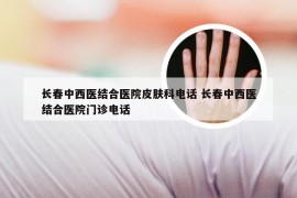 长春中西医结合医院皮肤科电话 长春中西医结合医院门诊电话