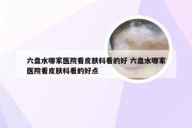 六盘水哪家医院看皮肤科看的好 六盘水哪家医院看皮肤科看的好点