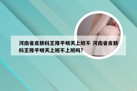 河南省皮肤科王豫平明天上班不 河南省皮肤科王豫平明天上班不上班吗?