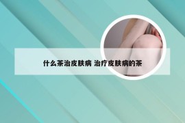 什么茶治皮肤病 治疗皮肤病的茶