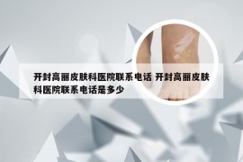 开封高丽皮肤科医院联系电话 开封高丽皮肤科医院联系电话是多少