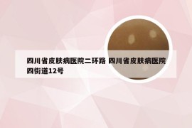 四川省皮肤病医院二环路 四川省皮肤病医院四街道12号