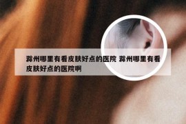 滁州哪里有看皮肤好点的医院 滁州哪里有看皮肤好点的医院啊