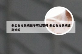 老公有皮肤病孩子可以要吗 老公有皮肤病该离婚吗