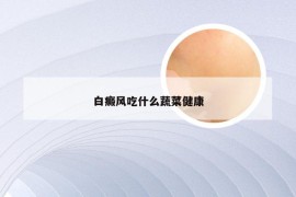 白癜风吃什么蔬菜健康