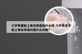 六岁男童脸上有白斑是缺什么吗 六岁男孩子脸上有白块请问是什么问题?
