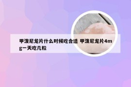 甲泼尼龙片什么时候吃合适 甲泼尼龙片4mg一天吃几粒