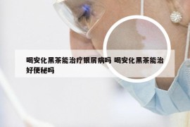 喝安化黑茶能治疗银屑病吗 喝安化黑茶能治好便秘吗