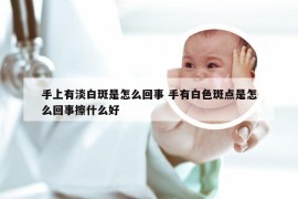 手上有淡白斑是怎么回事 手有白色斑点是怎么回事擦什么好