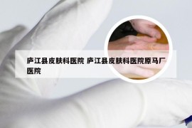 庐江县皮肤科医院 庐江县皮肤科医院原马厂医院