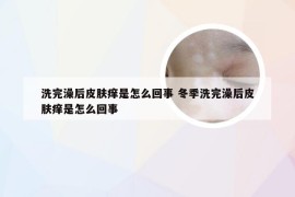 洗完澡后皮肤痒是怎么回事 冬季洗完澡后皮肤痒是怎么回事