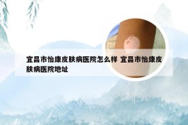 宜昌市怡康皮肤病医院怎么样 宜昌市怡康皮肤病医院地址