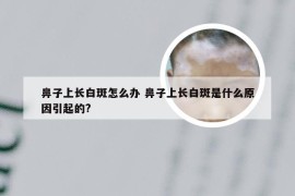鼻子上长白斑怎么办 鼻子上长白斑是什么原因引起的?