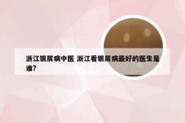 浙江银屑病中医 浙江看银屑病最好的医生是谁?