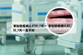 掌趾脓疱病人打针,7天一 掌趾脓疱病人打针,7天一直不好