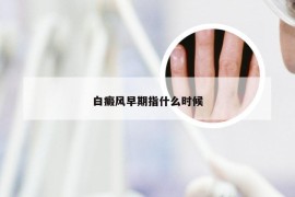 白癜风早期指什么时候