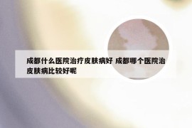 成都什么医院治疗皮肤病好 成都哪个医院治皮肤病比较好呢