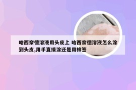 哈西奈德溶液用头皮上 哈西奈德溶液怎么涂到头皮,用手直接涂还是用棉签