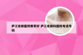 庐江皮肤医院那家好 庐江皮肤科医院电话号码