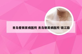 青岛看银屑病医院 青岛银屑病医院 镇江路