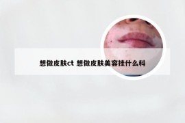 想做皮肤ct 想做皮肤美容挂什么科