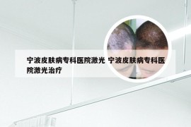 宁波皮肤病专科医院激光 宁波皮肤病专科医院激光治疗