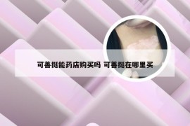 可善挺能药店购买吗 可善挺在哪里买