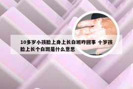 10多岁小孩脸上身上长白班咋回事 十岁孩脸上长个白斑是什么意思