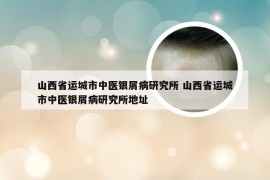 山西省运城市中医银屑病研究所 山西省运城市中医银屑病研究所地址