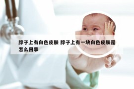 脖子上有白色皮肤 脖子上有一块白色皮肤是怎么回事