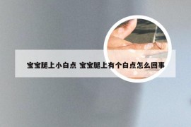 宝宝腿上小白点 宝宝腿上有个白点怎么回事