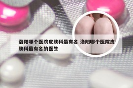 洛阳哪个医院皮肤科最有名 洛阳哪个医院皮肤科最有名的医生