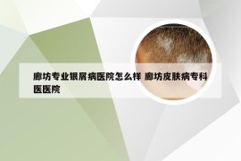 廊坊专业银屑病医院怎么样 廊坊皮肤病专科医医院