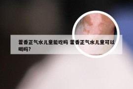 藿香正气水儿童能吃吗 藿香正气水儿童可以喝吗?