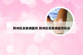 荆州区皮肤病医院 荆州区皮肤病医院投诉