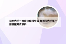 郑州大学一附院皮肤科电话 郑州市大学第一附属医院皮肤科