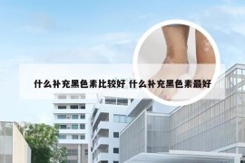 什么补充黑色素比较好 什么补充黑色素最好