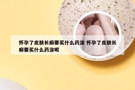 怀孕了皮肤长癣要买什么药涂 怀孕了皮肤长癣要买什么药涂呢
