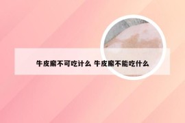 牛皮廨不可吃计么 牛皮廨不能吃什么