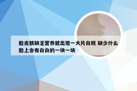 脸皮肤缺乏营养就出现一大片白班 缺少什么脸上会有白白的一块一块