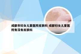 成都市妇女儿童医院皮肤科 成都妇女儿童医院有没有皮肤科