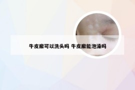 牛皮廨可以洗头吗 牛皮廨能泡澡吗