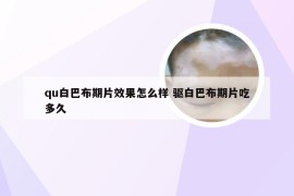 qu白巴布期片效果怎么样 驱白巴布期片吃多久