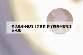 白斑患者不能吃什么食物 得了白斑不能吃什么水果