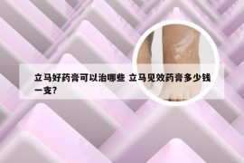 立马好药膏可以治哪些 立马见效药膏多少钱一支?