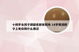 十四岁女孩子颈部皮肤有斑块 14岁男孩脖子上有白斑什么情况