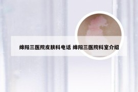 绵阳三医院皮肤科电话 绵阳三医院科室介绍