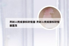 开封二院皮肤科轩俊丽 开封二院皮肤科轩俊丽医生