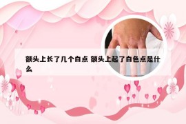 额头上长了几个白点 额头上起了白色点是什么